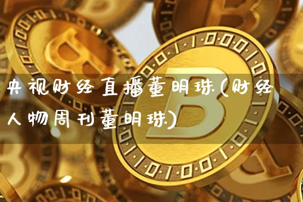 央视财经直播董明珠(财经人物周刊董明珠)_https://www.huakunhengjia.com_金融资讯_第1张