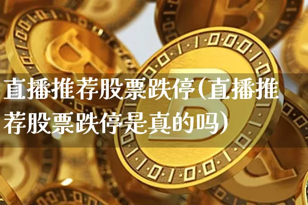 直播推荐股票跌停(直播推荐股票跌停是真的吗)_https://www.huakunhengjia.com_股票资讯_第1张