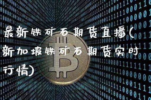 最新铁矿石期货直播(新加坡铁矿石期货实时行情)_https://www.huakunhengjia.com_期货资讯_第1张
