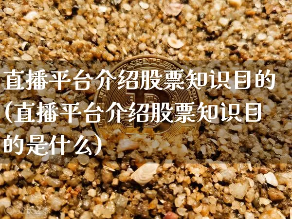 直播平台介绍股票知识目的(直播平台介绍股票知识目的是什么)_https://www.huakunhengjia.com_股票资讯_第1张