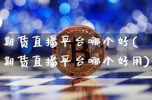 期货直播平台哪个好(期货直播平台哪个好用)_https://www.huakunhengjia.com_股票资讯_第1张