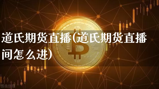 道氏期货直播(道氏期货直播间怎么进)_https://www.huakunhengjia.com_金融资讯_第1张