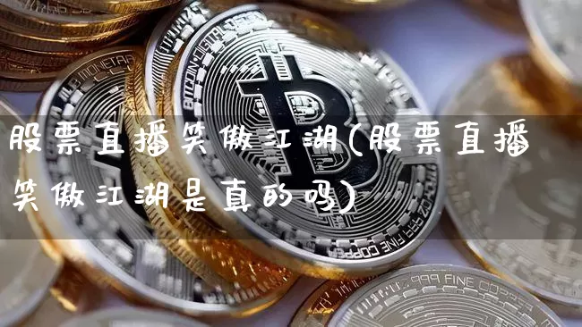 股票直播笑傲江湖(股票直播笑傲江湖是真的吗)_https://www.huakunhengjia.com_财经资讯_第1张