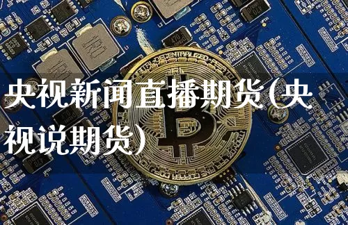 央视新闻直播期货(央视说期货)_https://www.huakunhengjia.com_股票资讯_第1张