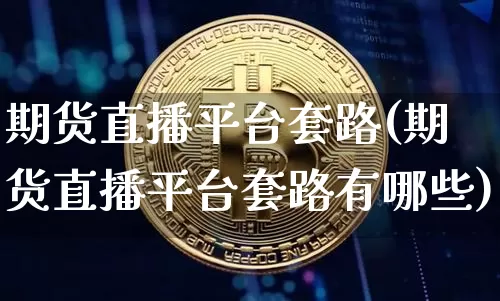 期货直播平台套路(期货直播平台套路有哪些)_https://www.huakunhengjia.com_期货资讯_第1张