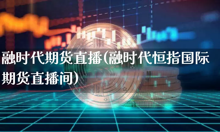 融时代期货直播(融时代恒指国际期货直播间)_https://www.huakunhengjia.com_股票资讯_第1张