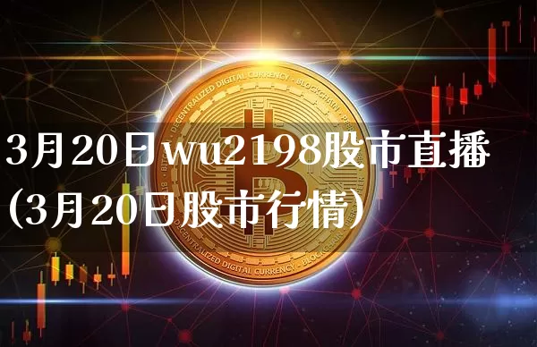 3月20日wu2198股市直播(3月20日股市行情)_https://www.huakunhengjia.com_股票资讯_第1张