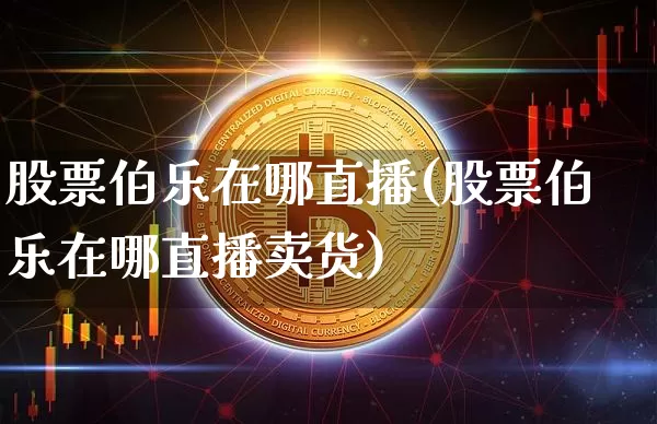 股票伯乐在哪直播(股票伯乐在哪直播卖货)_https://www.huakunhengjia.com_股票资讯_第1张