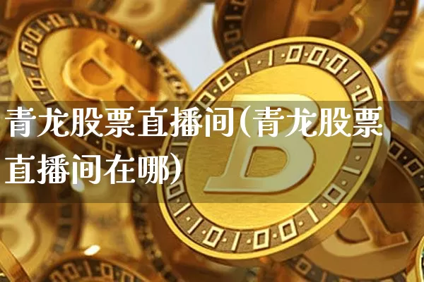 青龙股票直播间(青龙股票直播间在哪)_https://www.huakunhengjia.com_金融资讯_第1张