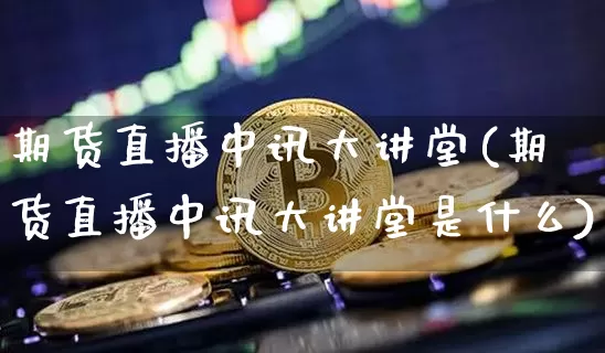 期货直播中讯大讲堂(期货直播中讯大讲堂是什么)_https://www.huakunhengjia.com_期货资讯_第1张