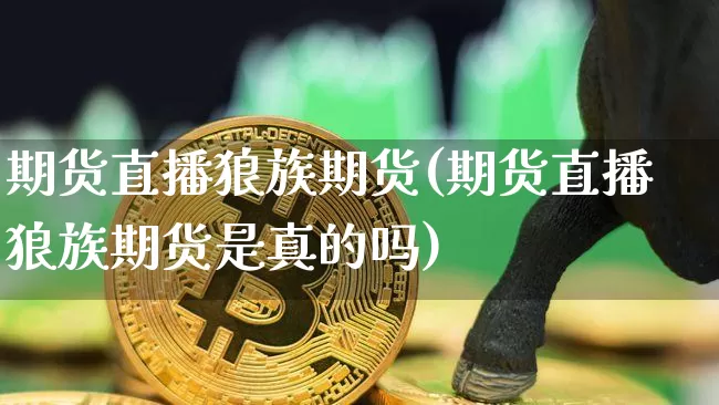 期货直播狼族期货(期货直播狼族期货是真的吗)_https://www.huakunhengjia.com_股票资讯_第1张