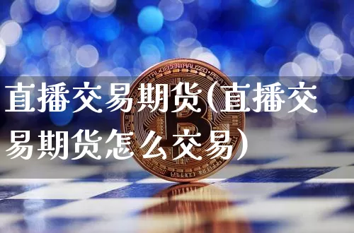 直播交易期货(直播交易期货怎么交易)_https://www.huakunhengjia.com_财经资讯_第1张