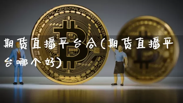 期货直播平台合(期货直播平台哪个好)_https://www.huakunhengjia.com_期货资讯_第1张