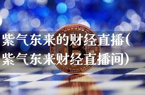 紫气东来的财经直播(紫气东来财经直播间)_https://www.huakunhengjia.com_金融资讯_第1张