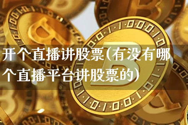 开个直播讲股票(有没有哪个直播平台讲股票的)_https://www.huakunhengjia.com_期货资讯_第1张