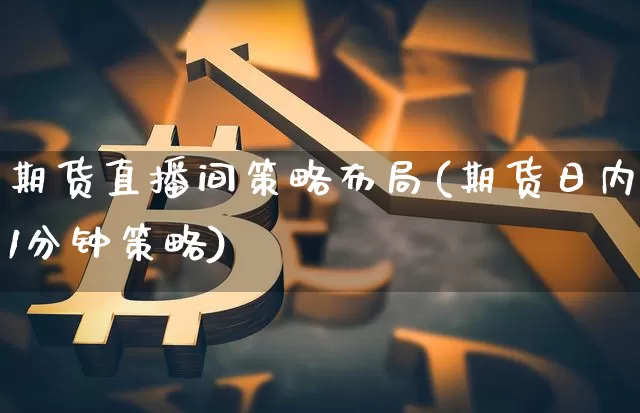 期货直播间策略布局(期货日内1分钟策略)_https://www.huakunhengjia.com_财经资讯_第1张