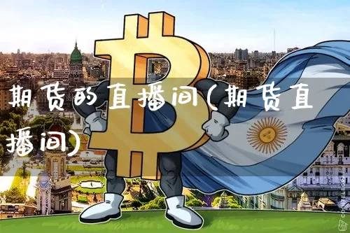 期货的直播间(期货直播间)_https://www.huakunhengjia.com_股票资讯_第1张