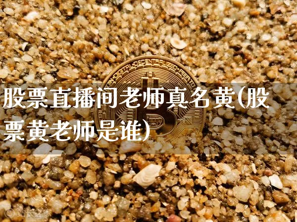 股票直播间老师真名黄(股票黄老师是谁)_https://www.huakunhengjia.com_股票资讯_第1张