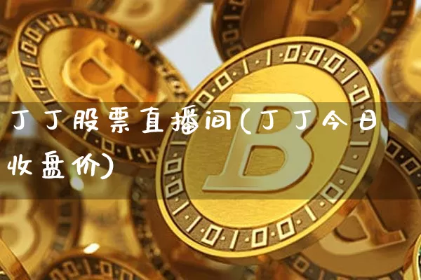 丁丁股票直播间(丁丁今日收盘价)_https://www.huakunhengjia.com_金融资讯_第1张