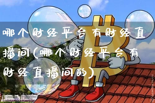 哪个财经平台有财经直播间(哪个财经平台有财经直播间的)_https://www.huakunhengjia.com_财经资讯_第1张