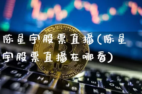 陈星宇股票直播(陈星宇股票直播在哪看)_https://www.huakunhengjia.com_金融资讯_第1张