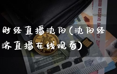 财经直播沈阳(沈阳经济直播在线观看)_https://www.huakunhengjia.com_期货资讯_第1张