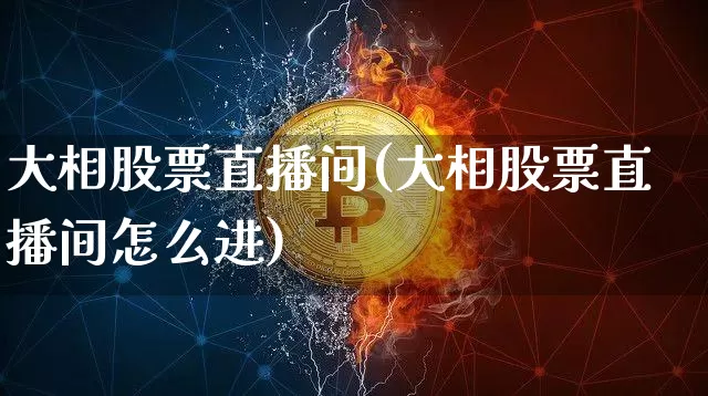 大相股票直播间(大相股票直播间怎么进)_https://www.huakunhengjia.com_股票资讯_第1张