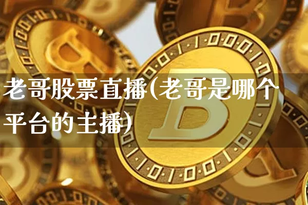 老哥股票直播(老哥是哪个平台的主播)_https://www.huakunhengjia.com_财经资讯_第1张