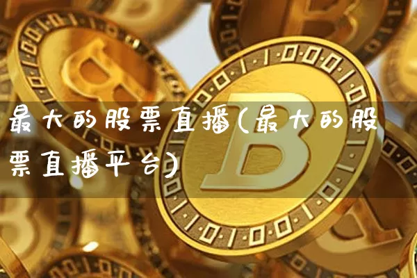 最大的股票直播(最大的股票直播平台)_https://www.huakunhengjia.com_期货资讯_第1张