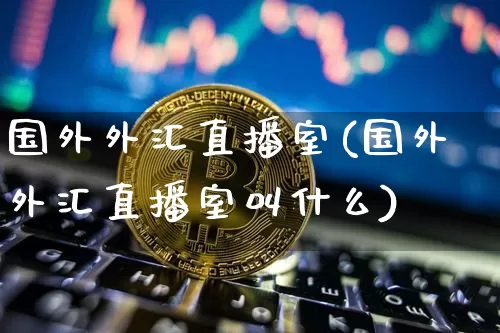 国外外汇直播室(国外外汇直播室叫什么)_https://www.huakunhengjia.com_财经资讯_第1张