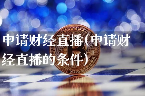 申请财经直播(申请财经直播的条件)_https://www.huakunhengjia.com_金融资讯_第1张