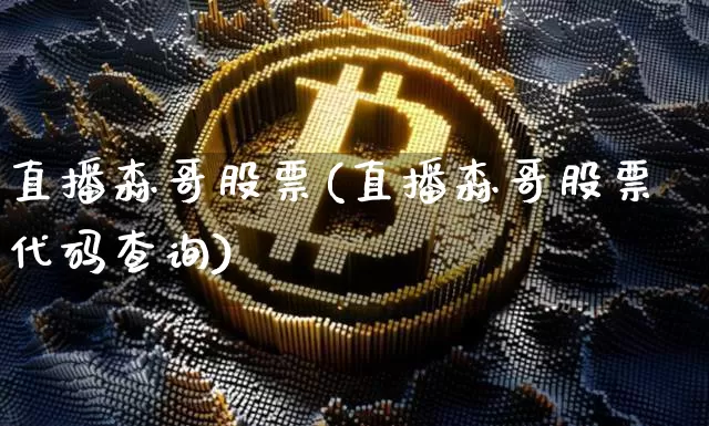 直播森哥股票(直播森哥股票代码查询)_https://www.huakunhengjia.com_金融资讯_第1张