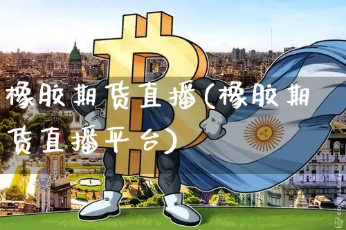 橡胶期货直播(橡胶期货直播平台)_https://www.huakunhengjia.com_股票资讯_第1张