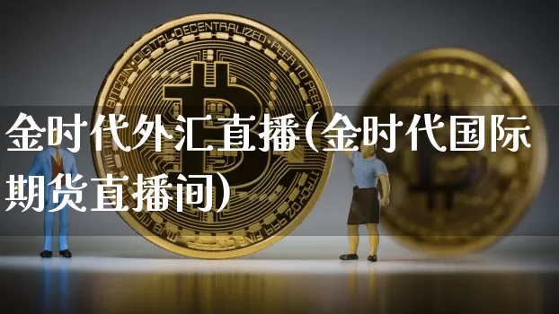金时代外汇直播(金时代国际期货直播间)_https://www.huakunhengjia.com_金融资讯_第1张