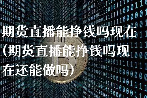 期货直播能挣钱吗现在(期货直播能挣钱吗现在还能做吗)_https://www.huakunhengjia.com_期货资讯_第1张