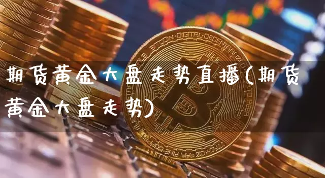期货黄金大盘走势直播(期货黄金大盘走势)_https://www.huakunhengjia.com_期货资讯_第1张
