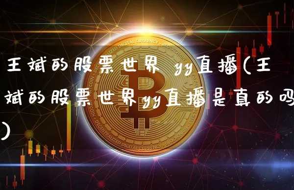 王斌的股票世界 yy直播(王斌的股票世界yy直播是真的吗)_https://www.huakunhengjia.com_财经资讯_第1张