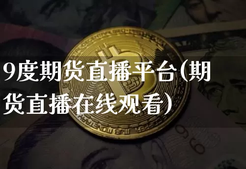 9度期货直播平台(期货直播在线观看)_https://www.huakunhengjia.com_期货资讯_第1张