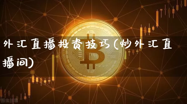 外汇直播投资技巧(炒外汇直播间)_https://www.huakunhengjia.com_期货资讯_第1张