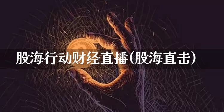 股海行动财经直播(股海直击)_https://www.huakunhengjia.com_股票资讯_第1张