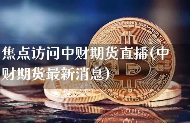 焦点访问中财期货直播(中财期货最新消息)_https://www.huakunhengjia.com_期货资讯_第1张