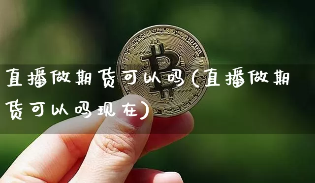 直播做期货可以吗(直播做期货可以吗现在)_https://www.huakunhengjia.com_期货资讯_第1张