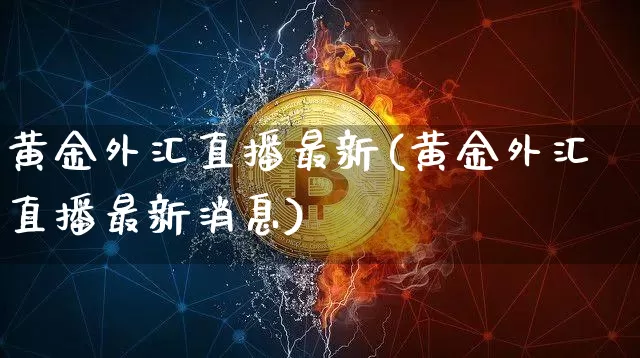黄金外汇直播最新(黄金外汇直播最新消息)_https://www.huakunhengjia.com_股票资讯_第1张