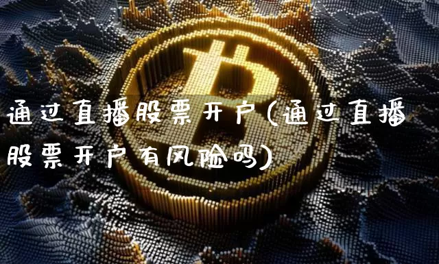 通过直播股票开户(通过直播股票开户有风险吗)_https://www.huakunhengjia.com_金融资讯_第1张