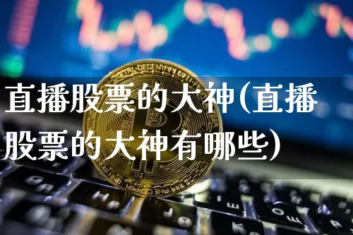 直播股票的大神(直播股票的大神有哪些)_https://www.huakunhengjia.com_金融资讯_第1张