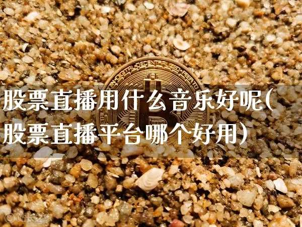 股票直播用什么音乐好呢(股票直播平台哪个好用)_https://www.huakunhengjia.com_金融资讯_第1张