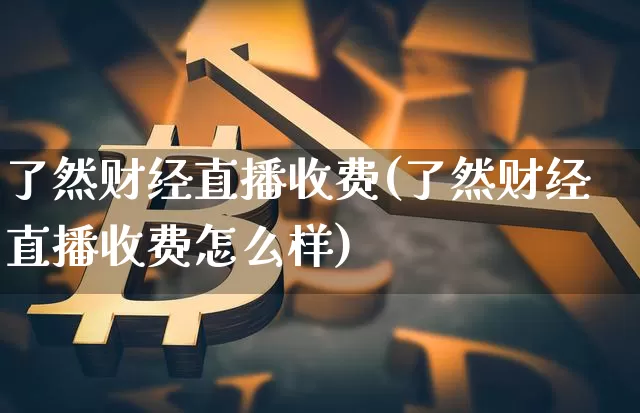 了然财经直播收费(了然财经直播收费怎么样)_https://www.huakunhengjia.com_股票资讯_第1张