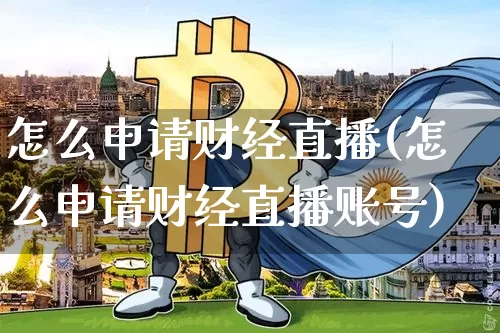 怎么申请财经直播(怎么申请财经直播账号)_https://www.huakunhengjia.com_期货资讯_第1张