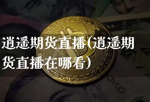 逍遥期货直播(逍遥期货直播在哪看)_https://www.huakunhengjia.com_财经资讯_第1张
