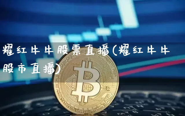 耀红牛牛股票直播(耀红牛牛股市直播)_https://www.huakunhengjia.com_金融资讯_第1张